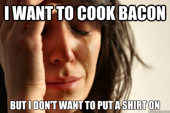 I want to cook bacon But I don't want to put a shirt on  First World Problems