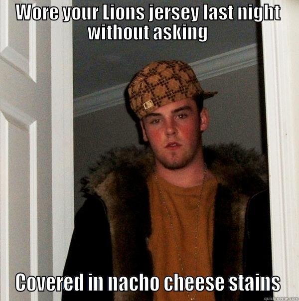 WORE YOUR LIONS JERSEY LAST NIGHT WITHOUT ASKING COVERED IN NACHO CHEESE STAINS Scumbag Steve