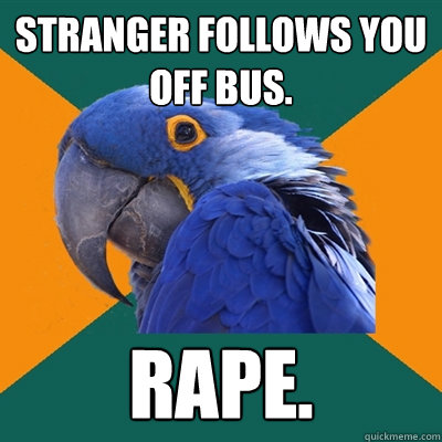 stranger follows you off bus. rape.  Paranoid Parrot