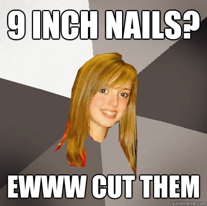 9 inch nails? ewww cut them  Musically Oblivious 8th Grader