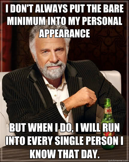 i don't always put the bare minimum into my personal appearance but when I do, I will run into every single person I know that day.  The Most Interesting Man In The World