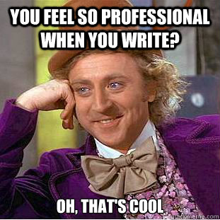 You feel so professional when you write? Oh, that's cool  Creepy Wonka
