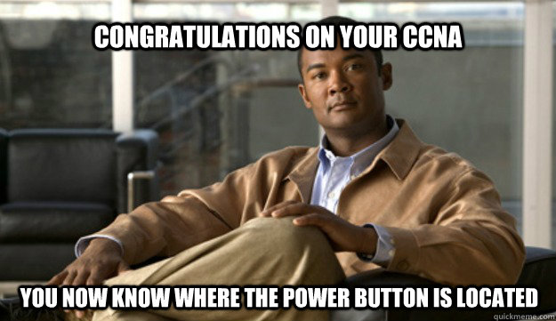 Congratulations on your CCNA You now know where the power button is located - Congratulations on your CCNA You now know where the power button is located  Smug Cisco Guy