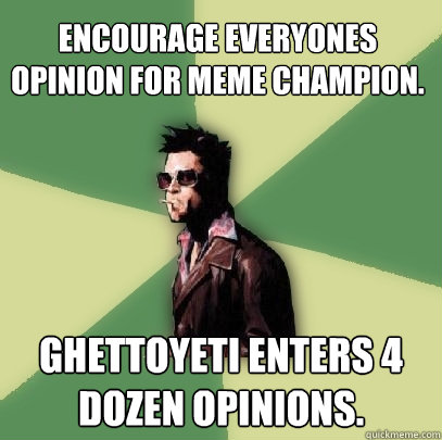 Encourage everyones opinion for meme champion. GhettoYeti enters 4 dozen opinions. - Encourage everyones opinion for meme champion. GhettoYeti enters 4 dozen opinions.  Helpful Tyler Durden