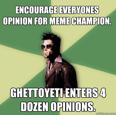 Encourage everyones opinion for meme champion. GhettoYeti enters 4 dozen opinions.  Helpful Tyler Durden