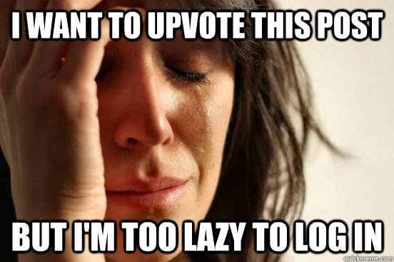 i want to upvote this post but i'm too lazy to log in  First World Problems