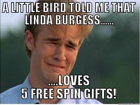 A LITTLE BIRD TOLD ME THAT LINDA BURGESS...... ....LOVES 5 FREE SPIN GIFTS! 1990s Problems