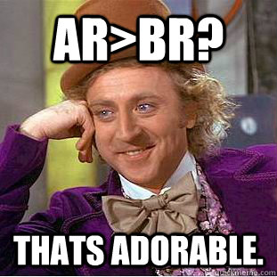 AR>BR? Thats adorable. - AR>BR? Thats adorable.  Condescending Wonka