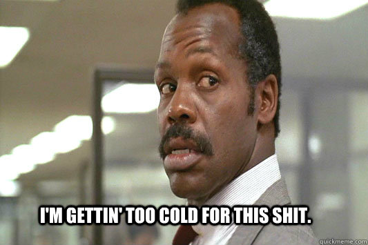 I'm gettin' too cold for this shit.  Danny Glover Lethal Weapon