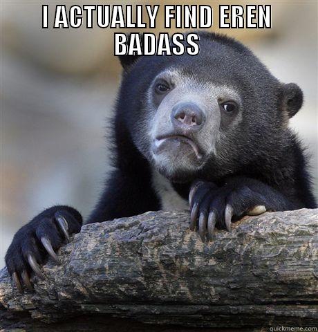 I ACTUALLY FIND EREN BADASS  Confession Bear