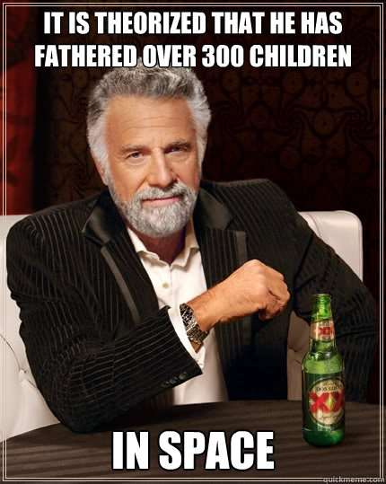 It is theorized that he has fathered over 300 children In space  The Most Interesting Man In The World