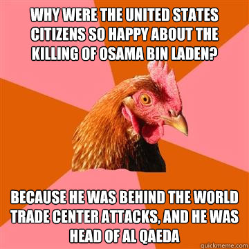 Why were the United States Citizens so happy about the killing of Osama Bin Laden? Because he was behind the World Trade Center attacks, and he was head of al qaeda  Anti-Joke Chicken