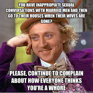 You have inappropiate sexual conversations with married men and then go to their houses when their wives are gone? Please, continue to complain about how everyone thinks you're a whore  Creepy Wonka