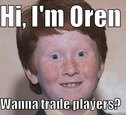 HI, I'M OREN   WANNA TRADE PLAYERS?  Over Confident Ginger