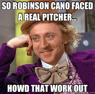 SO ROBINSON CANO FACED A REAL PITCHER... HOWD THAT WORK OUT  Condescending Wonka