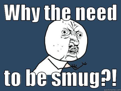  WHY THE NEED    TO BE SMUG?! Y U No
