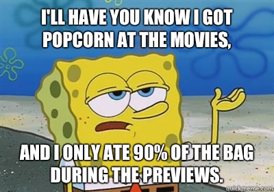 I'll Have you know I got popcorn at the movies, And I only ate 90% of the bag during the previews.  sponge