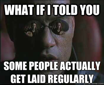 What if I told you some people actually 
get laid regularly  Morpheus SC