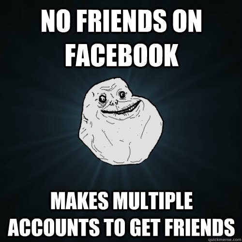 no friends on facebook makes multiple accounts to get friends  Forever Alone