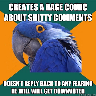 Creates a rage comic about shitty comments Doesn't reply back to any fearing he will will get downvoted  Paranoid Parrot