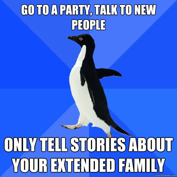 Go to a party, talk to new people only tell stories about your extended family  Socially Awkward Penguin