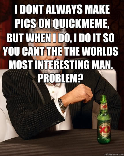 I dont always make pics on quickmeme, but when I do, I do it so you cant the the worlds most interesting man. Problem?  The Most Interesting Man In The World