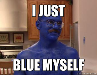 I just blue myself  