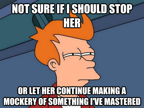 Not sure if I should stop her Or let her continue making a mockery of something i've mastered - Not sure if I should stop her Or let her continue making a mockery of something i've mastered  Futurama Fry