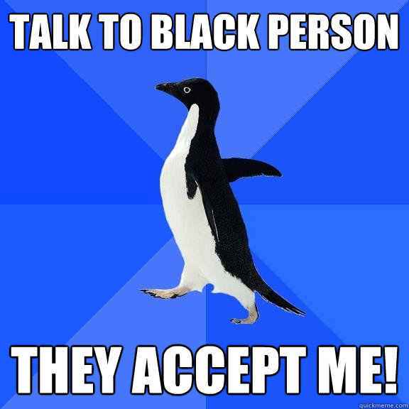 TALK TO BLACK PERSON THEY ACCEPT ME!  Socially Awkward Penguin