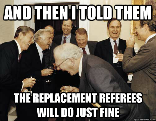 And then I told them the replacement referees will do just fine  And then I told them