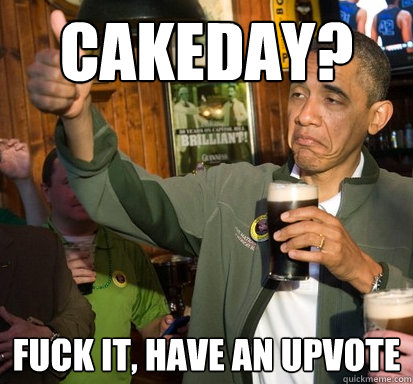 Cakeday? Fuck it, have an upvote  Upvote Obama