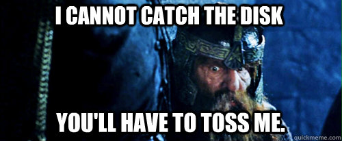 you'll have to TOSS ME. I cannot catch the disk  Gimli