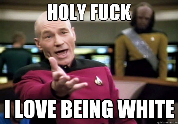 HOLY FUCK I LOVE BEING WHITE - HOLY FUCK I LOVE BEING WHITE  Why The Fuck Picard