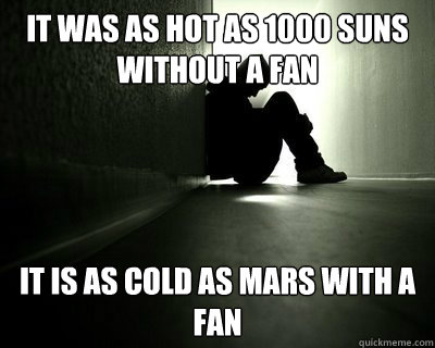 It was as hot as 1000 suns without a fan It is as cold as mars with a fan  