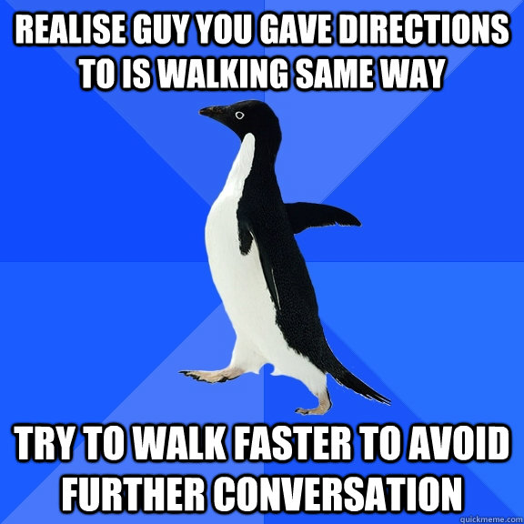 Realise guy you gave directions to is walking same way Try to walk faster to avoid further conversation  Socially Awkward Penguin