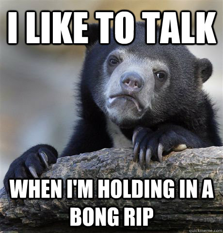 I like to talk when I'm holding in a bong rip  Confession Bear