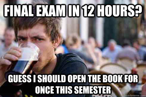 Final Exam in 12 hours? guess i should open the book for once this semester  Lazy College Senior