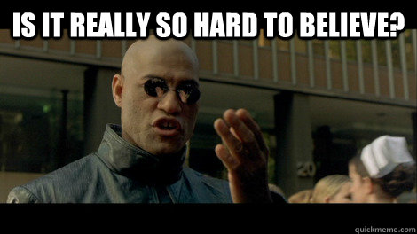IS IT REALLY SO HARD TO BELIEVE?  