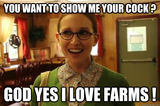 You want to show me your cock ? God yes I love farms !  Sexually Oblivious Female