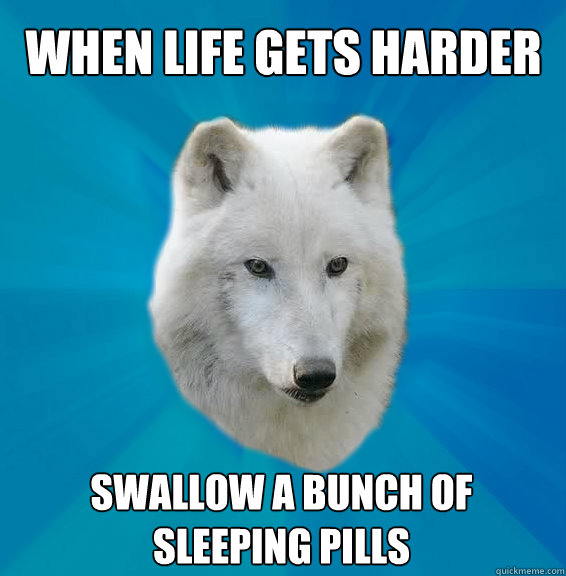 WHEN LIFE GETS HARDER Swallow a bunch of sleeping pills   Coward Wolf