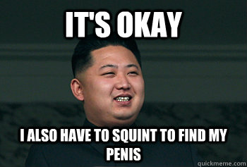 It's okay I also have to squint to find my penis  Good Guy Kim Jong Un