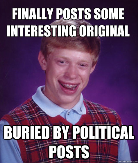 Finally posts some interesting original content Buried by political posts  Bad Luck Brain
