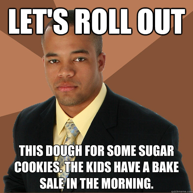 Let's roll out this dough for some sugar cookies. The kids have a bake sale in the morning.  - Let's roll out this dough for some sugar cookies. The kids have a bake sale in the morning.   Successful Black Man
