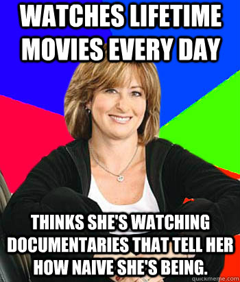 WATCHES LIFETIME MOVIES EVERY DAY THINKS SHE'S WATCHING DOCUMENTARIES THAT TELL HER HOW NAIVE SHE'S BEING. - WATCHES LIFETIME MOVIES EVERY DAY THINKS SHE'S WATCHING DOCUMENTARIES THAT TELL HER HOW NAIVE SHE'S BEING.  Sheltering Suburban Mom