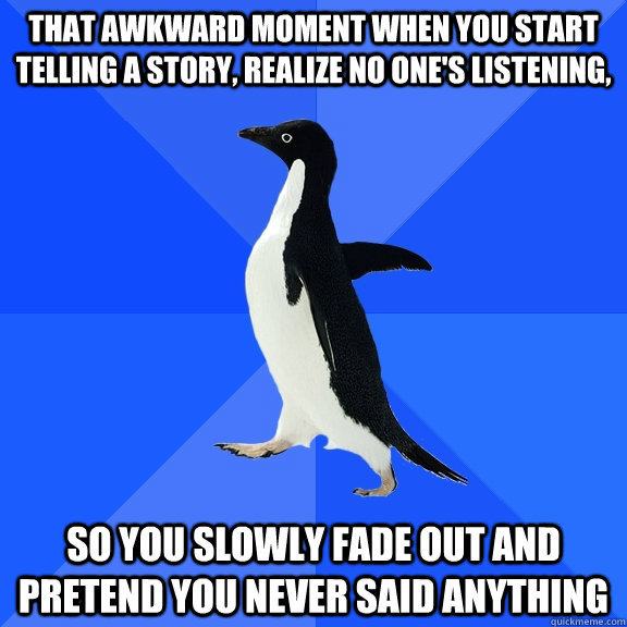 THAT AWKWARD MOMENT WHEN YOU START TELLING A STORY, REALIZE NO ONE'S LISTENING, SO YOU SLOWLY FADE OUT AND PRETEND YOU NEVER SAID ANYTHING  Socially Awkward Penguin