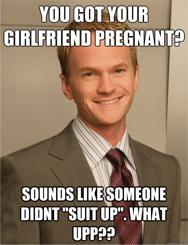 You Got your
girlfriend pregnant? Sounds like someone didnt 