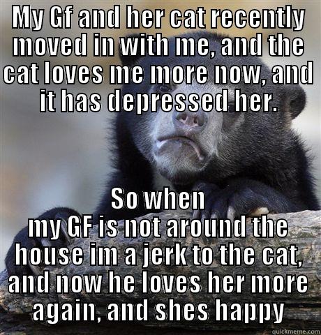 MY GF AND HER CAT RECENTLY MOVED IN WITH ME, AND THE CAT LOVES ME MORE NOW, AND IT HAS DEPRESSED HER. SO WHEN MY GF IS NOT AROUND THE HOUSE IM A JERK TO THE CAT, AND NOW HE LOVES HER MORE AGAIN, AND SHES HAPPY Confession Bear