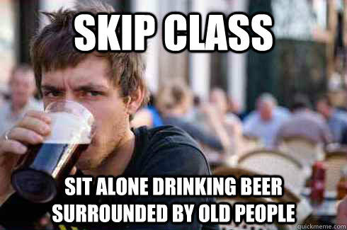 Skip class sit alone drinking beer surrounded by old people - Skip class sit alone drinking beer surrounded by old people  Lazy College Senior