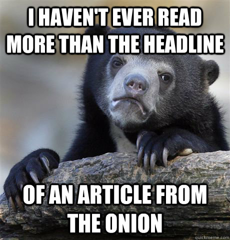 I haven't ever read more than the headline of an article from the onion - I haven't ever read more than the headline of an article from the onion  Confession Bear