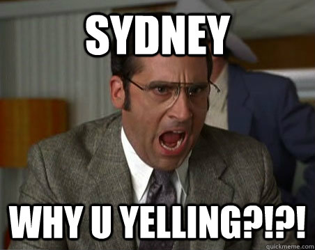 SYDNEY WHY U YELLING?!?! - SYDNEY WHY U YELLING?!?!  Anchorman I dont know what were yelling about
